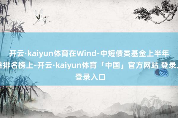 开云·kaiyun体育在Wind-中短债类基金上半年收益排名榜上-开云·kaiyun体育「中国」官方网站 登录入口