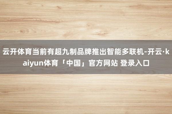 云开体育当前有超九制品牌推出智能多联机-开云·kaiyun体育「中国」官方网站 登录入口