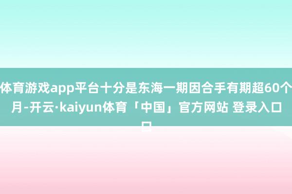 体育游戏app平台十分是东海一期因合手有期超60个月-开云·kaiyun体育「中国」官方网站 登录入口