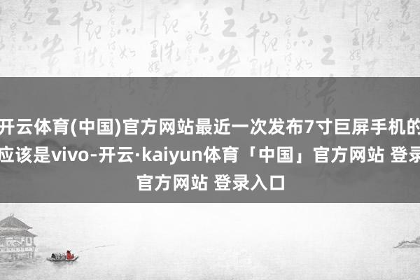 开云体育(中国)官方网站最近一次发布7寸巨屏手机的厂商应该是vivo-开云·kaiyun体育「中国」官方网站 登录入口
