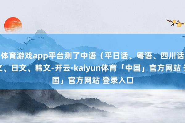 体育游戏app平台测了中语（平日话、粤语、四川话）、英文、日文、韩文-开云·kaiyun体育「中国」官方网站 登录入口