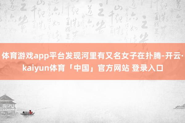 体育游戏app平台发现河里有又名女子在扑腾-开云·kaiyun体育「中国」官方网站 登录入口