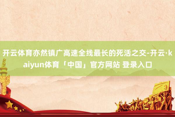 开云体育亦然镇广高速全线最长的死活之交-开云·kaiyun体育「中国」官方网站 登录入口