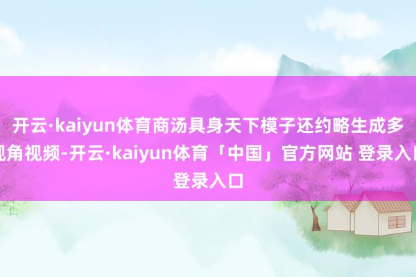 开云·kaiyun体育商汤具身天下模子还约略生成多视角视频-开云·kaiyun体育「中国」官方网站 登录入口