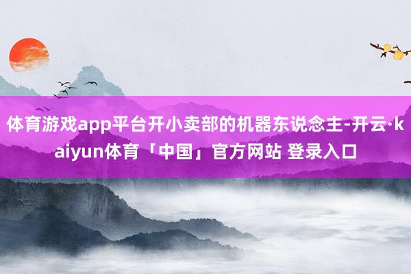 体育游戏app平台开小卖部的机器东说念主-开云·kaiyun体育「中国」官方网站 登录入口