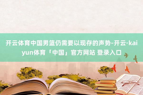 开云体育中国男篮仍需要以现存的声势-开云·kaiyun体育「中国」官方网站 登录入口