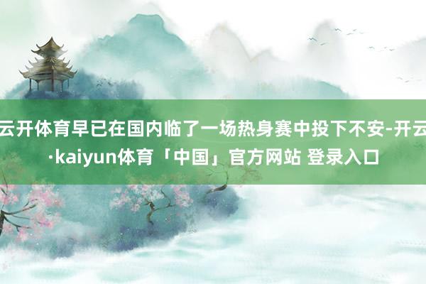 云开体育早已在国内临了一场热身赛中投下不安-开云·kaiyun体育「中国」官方网站 登录入口