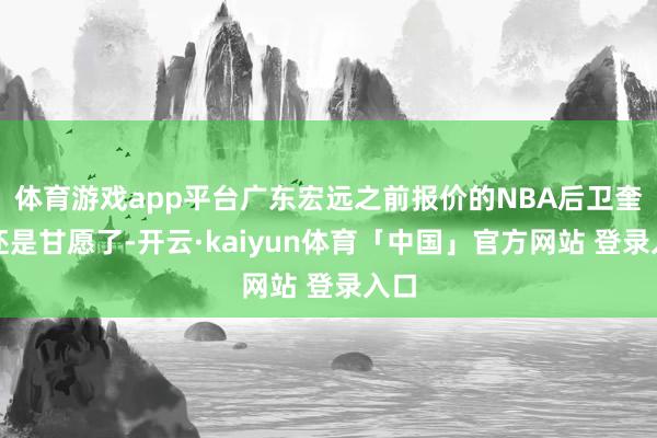 体育游戏app平台广东宏远之前报价的NBA后卫奎因还是甘愿了-开云·kaiyun体育「中国」官方网站 登录入口