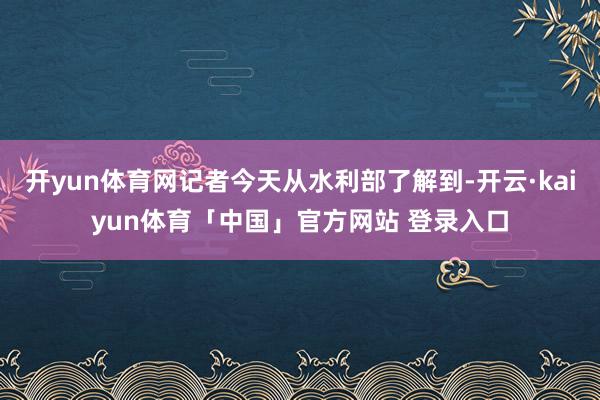 开yun体育网记者今天从水利部了解到-开云·kaiyun体育「中国」官方网站 登录入口