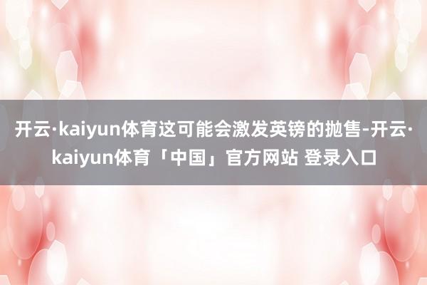 开云·kaiyun体育这可能会激发英镑的抛售-开云·kaiyun体育「中国」官方网站 登录入口