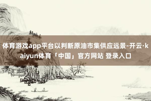 体育游戏app平台以判断原油市集供应远景-开云·kaiyun体育「中国」官方网站 登录入口