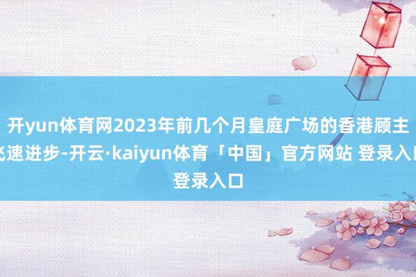 开yun体育网2023年前几个月皇庭广场的香港顾主飞速进步-开云·kaiyun体育「中国」官方网站 登录入口