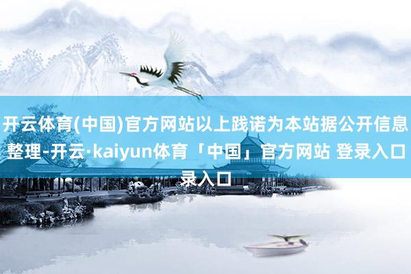 开云体育(中国)官方网站以上践诺为本站据公开信息整理-开云·kaiyun体育「中国」官方网站 登录入口