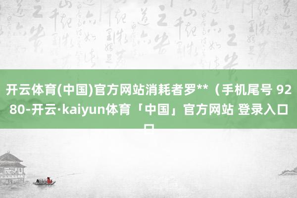开云体育(中国)官方网站消耗者罗**(手机尾号 9280-开云·kaiyun体育「中国」官方网站 登录入口