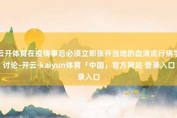 云开体育在疫情事后必须立即张开当地的血清流行病学讨论-开云·kaiyun体育「中国」官方网站 登录入口