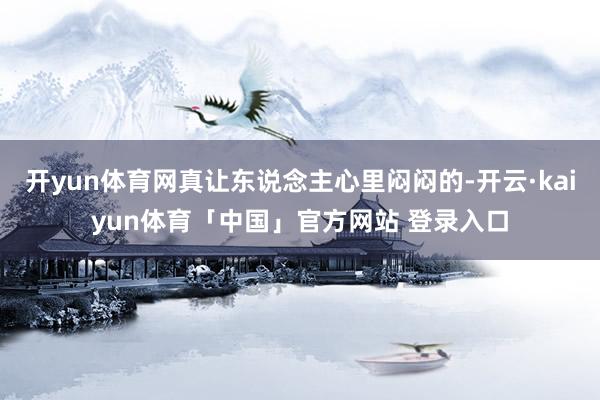 开yun体育网真让东说念主心里闷闷的-开云·kaiyun体育「中国」官方网站 登录入口