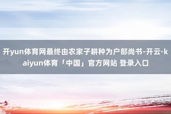 开yun体育网最终由农家子耕种为户部尚书-开云·kaiyun体育「中国」官方网站 登录入口