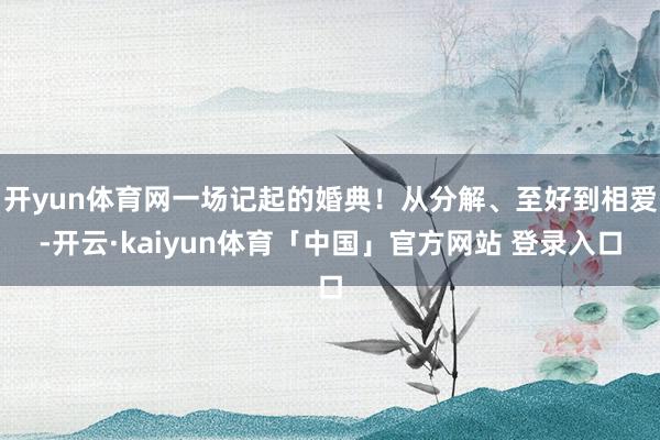 开yun体育网一场记起的婚典！从分解、至好到相爱-开云·kaiyun体育「中国」官方网站 登录入口