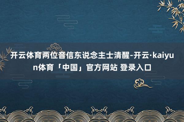 开云体育两位音信东说念主士清醒-开云·kaiyun体育「中国」官方网站 登录入口