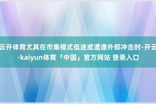 云开体育尤其在市集模式低迷或遭逢外部冲击时-开云·kaiyun体育「中国」官方网站 登录入口