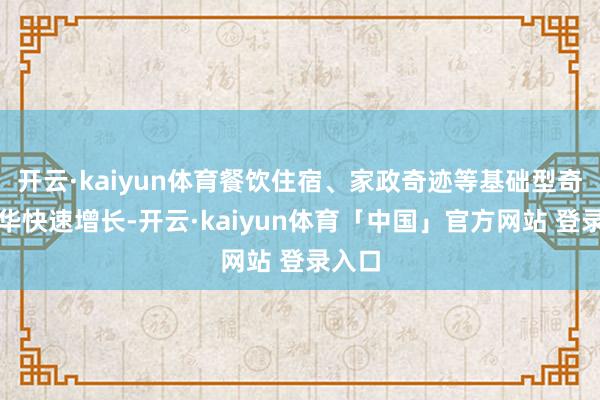 开云·kaiyun体育餐饮住宿、家政奇迹等基础型奇迹奢华快速增长-开云·kaiyun体育「中国」官方网站 登录入口