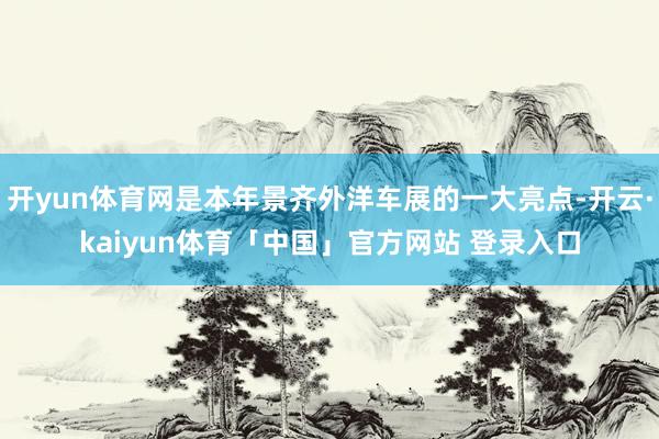 开yun体育网是本年景齐外洋车展的一大亮点-开云·kaiyun体育「中国」官方网站 登录入口