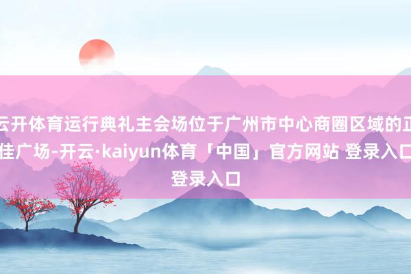 云开体育运行典礼主会场位于广州市中心商圈区域的正佳广场-开云·kaiyun体育「中国」官方网站 登录入口