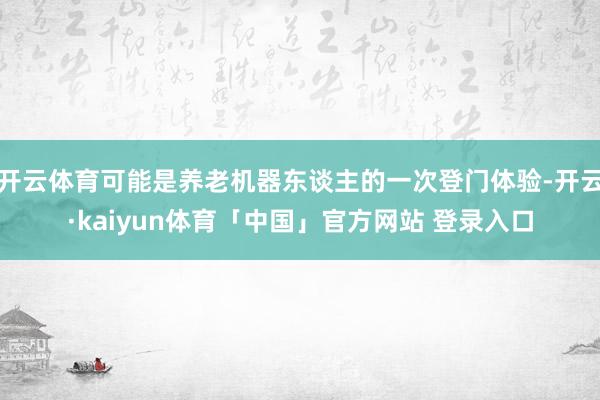 开云体育可能是养老机器东谈主的一次登门体验-开云·kaiyun体育「中国」官方网站 登录入口