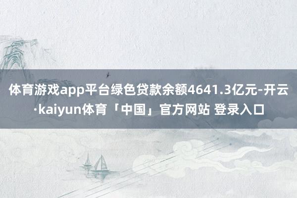 体育游戏app平台绿色贷款余额4641.3亿元-开云·kaiyun体育「中国」官方网站 登录入口