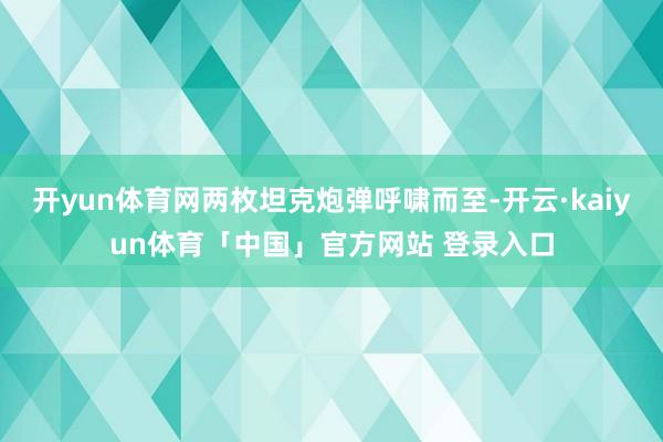 开yun体育网两枚坦克炮弹呼啸而至-开云·kaiyun体育「中国」官方网站 登录入口