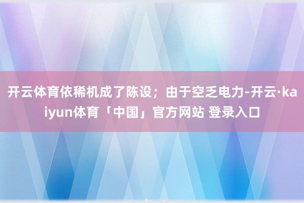 开云体育依稀机成了陈设；由于空乏电力-开云·kaiyun体育「中国」官方网站 登录入口