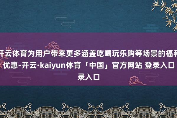 开云体育为用户带来更多涵盖吃喝玩乐购等场景的福利优惠-开云·kaiyun体育「中国」官方网站 登录入口