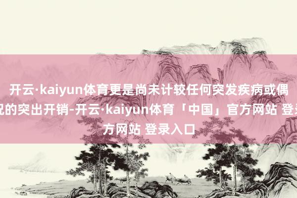 开云·kaiyun体育更是尚未计较任何突发疾病或偶然情况的突出开销-开云·kaiyun体育「中国」官方网站 登录入口