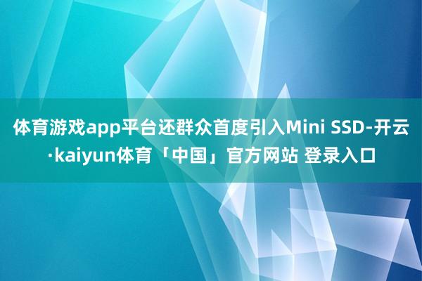 体育游戏app平台还群众首度引入Mini SSD-开云·kaiyun体育「中国」官方网站 登录入口