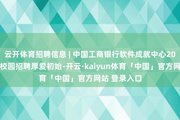云开体育招聘信息 | 中国工商银行软件成就中心2026年度秋季校园招聘厚爱初始-开云·kaiyun体育「中国」官方网站 登录入口