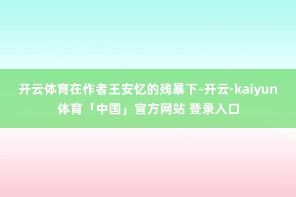 开云体育在作者王安忆的残暴下-开云·kaiyun体育「中国」官方网站 登录入口