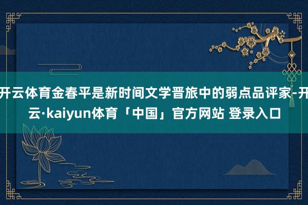 开云体育金春平是新时间文学晋旅中的弱点品评家-开云·kaiyun体育「中国」官方网站 登录入口