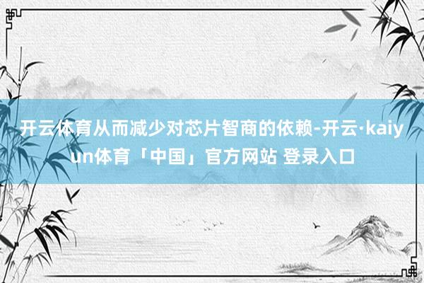 开云体育从而减少对芯片智商的依赖-开云·kaiyun体育「中国」官方网站 登录入口