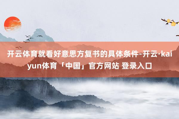 开云体育就看好意思方复书的具体条件-开云·kaiyun体育「中国」官方网站 登录入口