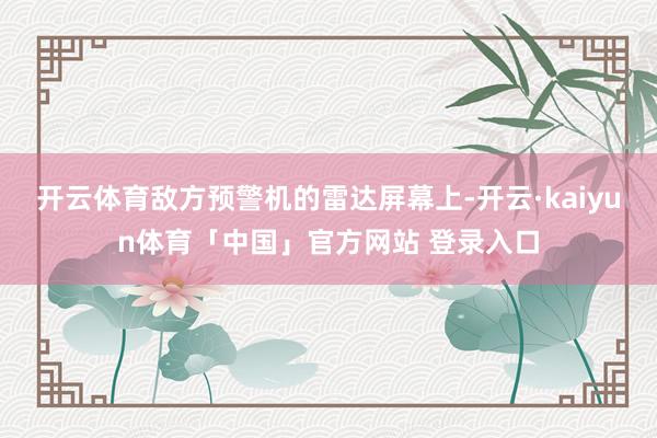 开云体育敌方预警机的雷达屏幕上-开云·kaiyun体育「中国」官方网站 登录入口