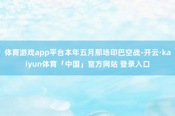 体育游戏app平台本年五月那场印巴空战-开云·kaiyun体育「中国」官方网站 登录入口