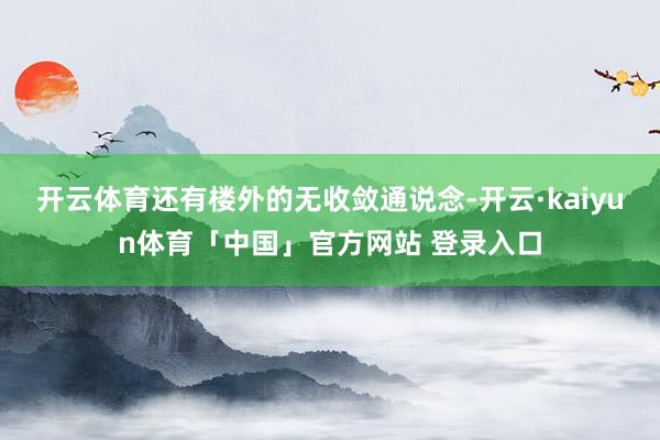 开云体育还有楼外的无收敛通说念-开云·kaiyun体育「中国」官方网站 登录入口
