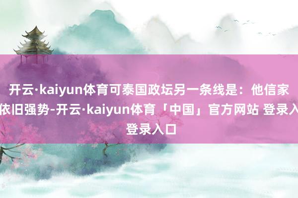 开云·kaiyun体育可泰国政坛另一条线是：他信家眷依旧强势-开云·kaiyun体育「中国」官方网站 登录入口