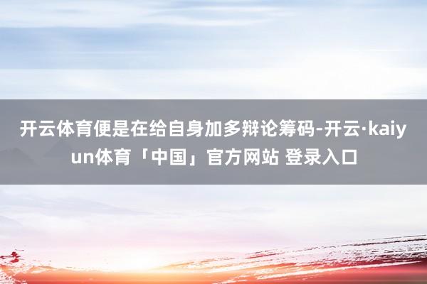 开云体育便是在给自身加多辩论筹码-开云·kaiyun体育「中国」官方网站 登录入口
