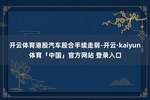 开云体育港股汽车股合手续走弱-开云·kaiyun体育「中国」官方网站 登录入口