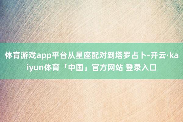 体育游戏app平台从星座配对到塔罗占卜-开云·kaiyun体育「中国」官方网站 登录入口