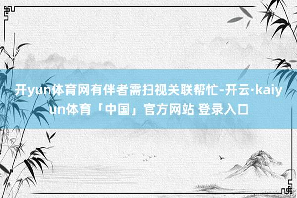 开yun体育网有伴者需扫视关联帮忙-开云·kaiyun体育「中国」官方网站 登录入口