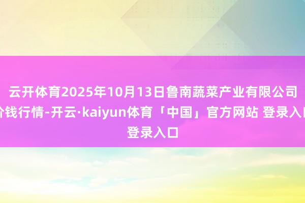 云开体育2025年10月13日鲁南蔬菜产业有限公司价钱行情-开云·kaiyun体育「中国」官方网站 登录入口