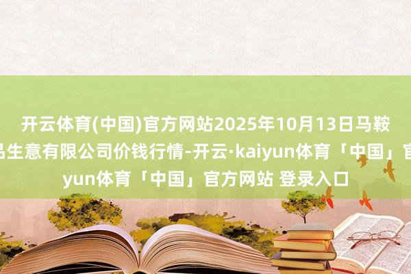 开云体育(中国)官方网站2025年10月13日马鞍山市安民农副居品生意有限公司价钱行情-开云·kaiyun体育「中国」官方网站 登录入口