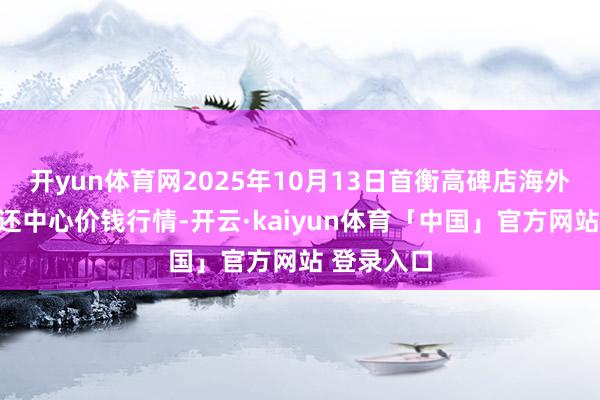 开yun体育网2025年10月13日首衡高碑店海外农居品往还中心价钱行情-开云·kaiyun体育「中国」官方网站 登录入口